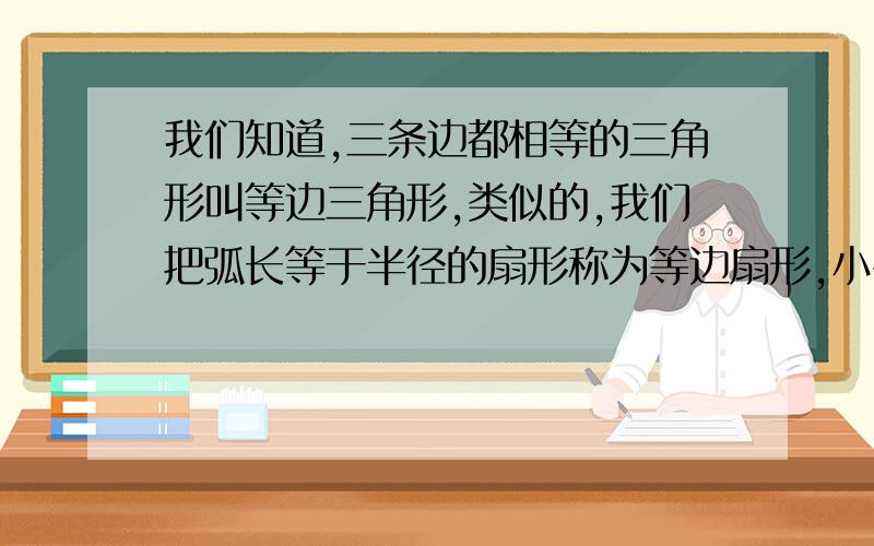 我们知道,三条边都相等的三角形叫等边三角形,类似的,我们把弧长等于半径的扇形称为等边扇形,小名准备把一根长为120cm的铁丝剪成两段.并把每一段铁丝围成一个等边扇形.（1）小名向使这