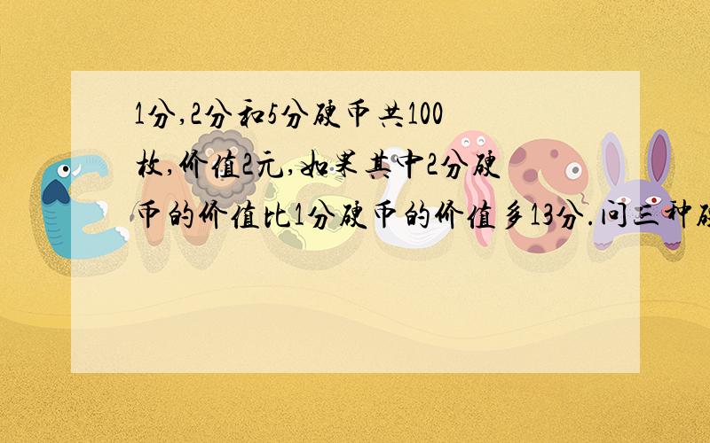 1分,2分和5分硬币共100枚,价值2元,如果其中2分硬币的价值比1分硬币的价值多13分.问三种硬币各多少?用方程