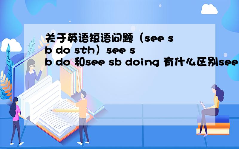 关于英语短语问题（see sb do sth）see sb do 和see sb doing 有什么区别see sb do 不是see sb to do，只是省略了to是吧？