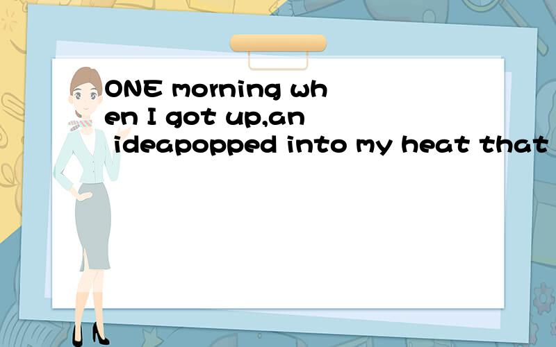 ONE morning when I got up,an ideapopped into my heat that I never had before.