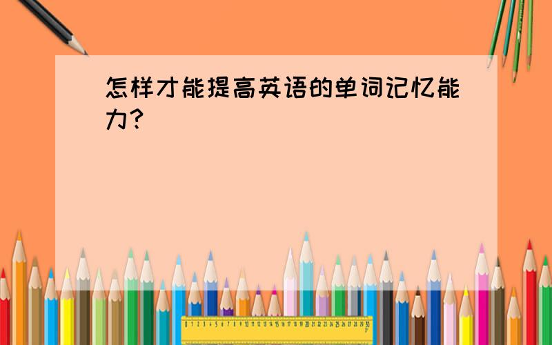 怎样才能提高英语的单词记忆能力?