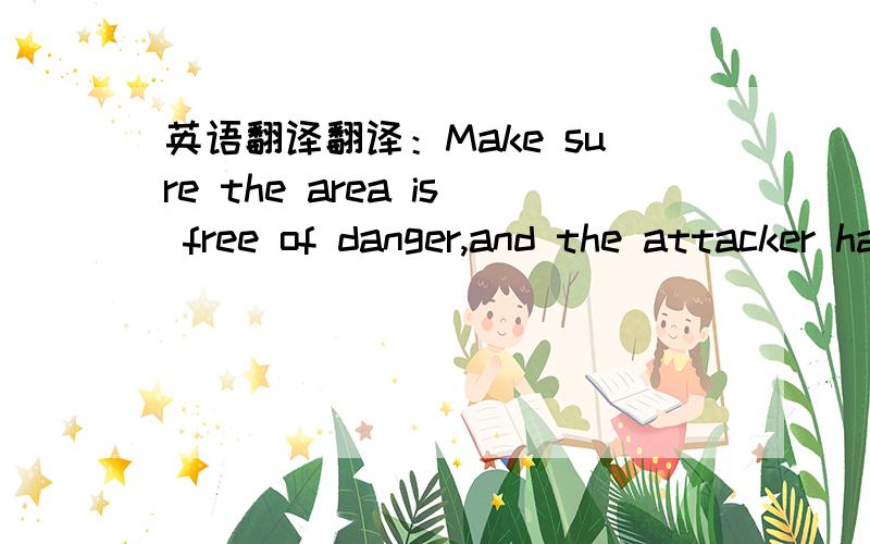 英语翻译翻译：Make sure the area is free of danger,and the attacker has either been apprehended by Security/police,or is not of immediate danger to you and others in the vicinity.