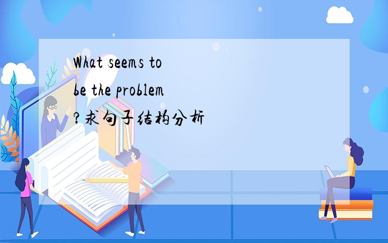 What seems to be the problem?求句子结构分析