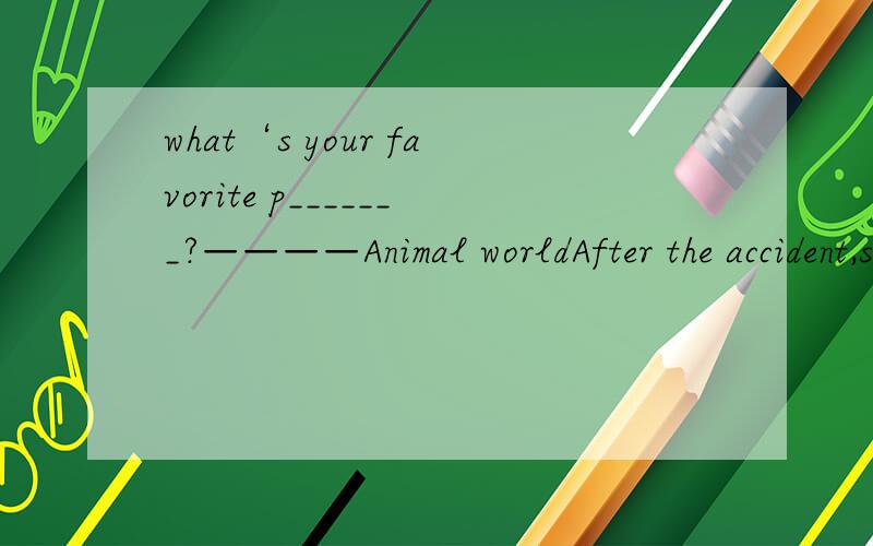 what‘s your favorite p_______?————Animal worldAfter the accident,she could h______ speakIt's n_____ for students to finish homework on timeAlice is an o______ girl.She likes to say with her friends and enjoys talkingB_____his parents like E