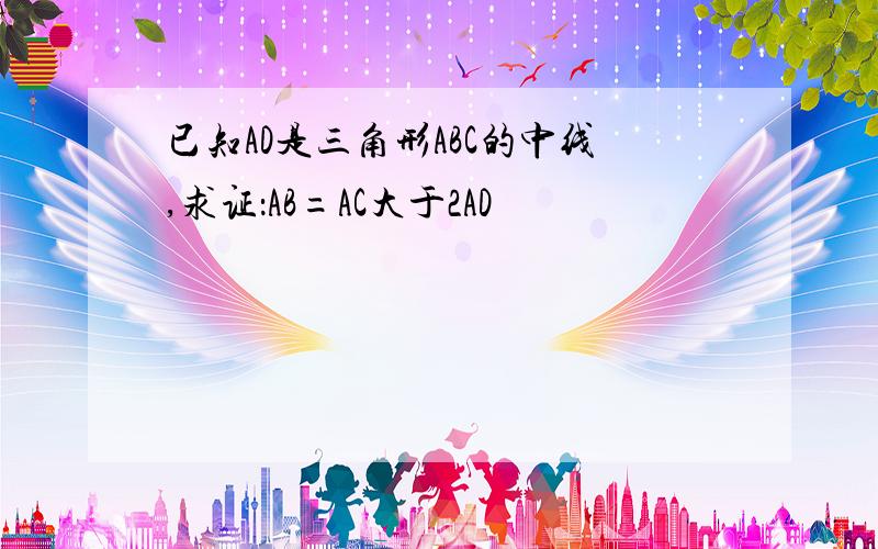 已知AD是三角形ABC的中线,求证：AB=AC大于2AD