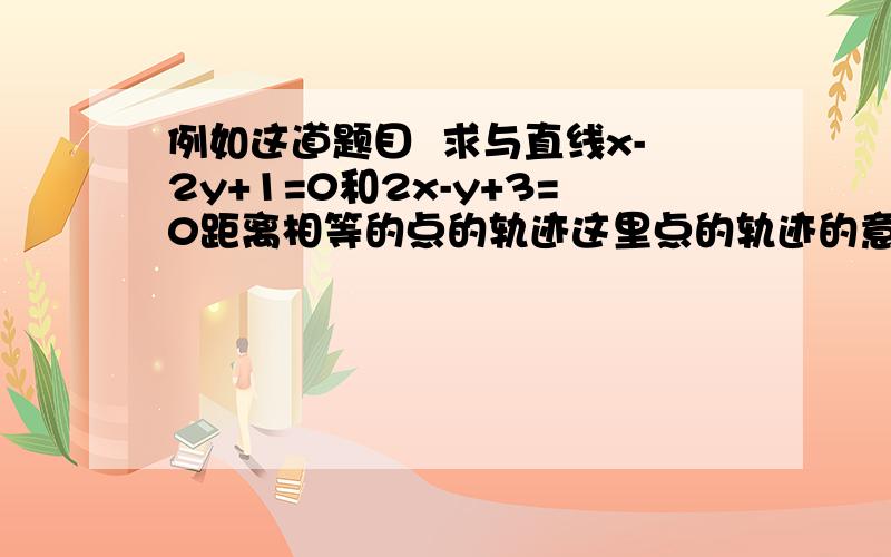 例如这道题目  求与直线x-2y+1=0和2x-y+3=0距离相等的点的轨迹这里点的轨迹的意思是什么?