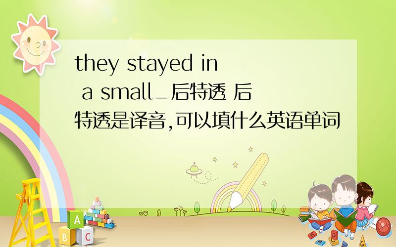 they stayed in a small_后特透 后特透是译音,可以填什么英语单词