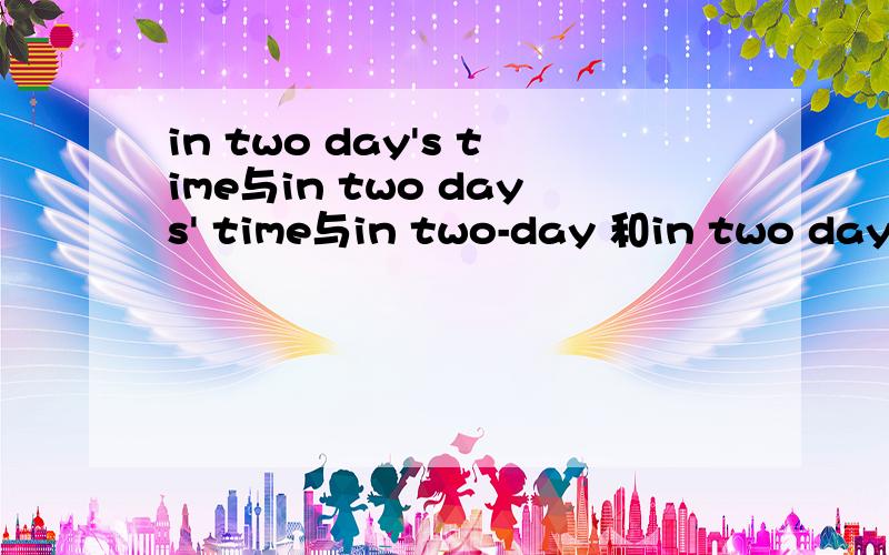 in two day's time与in two days' time与in two-day 和in two day's的差别?