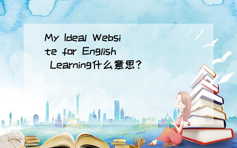 My Ideal Website for English Learning什么意思?