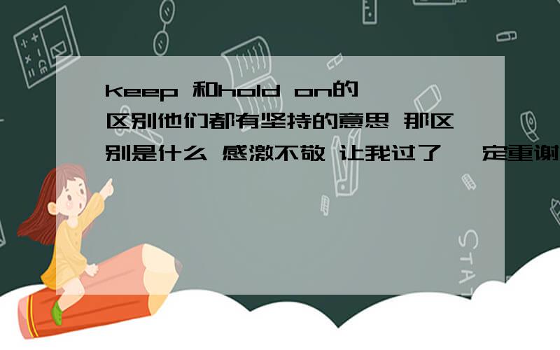 keep 和hold on的区别他们都有坚持的意思 那区别是什么 感激不敬 让我过了 一定重谢啊