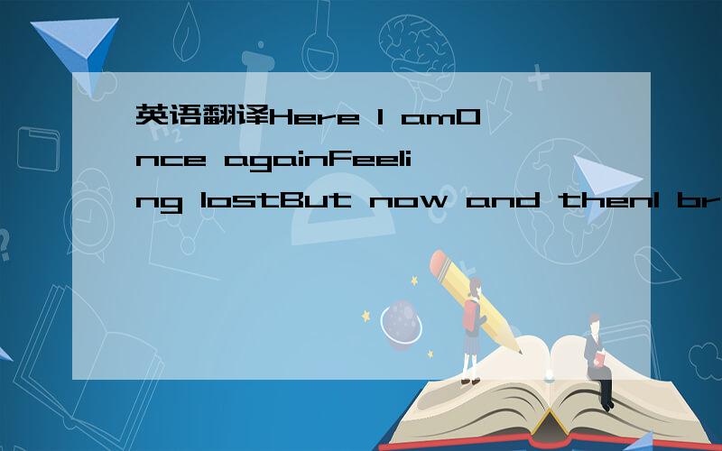 英语翻译Here I amOnce againFeeling lostBut now and thenI breath it inTo let it goAnd you don＇t know where you are nowOr what it would come toIf only somebody could hearWhen you figure out howYou’re lost in the momentYou disappearYou don‘t h