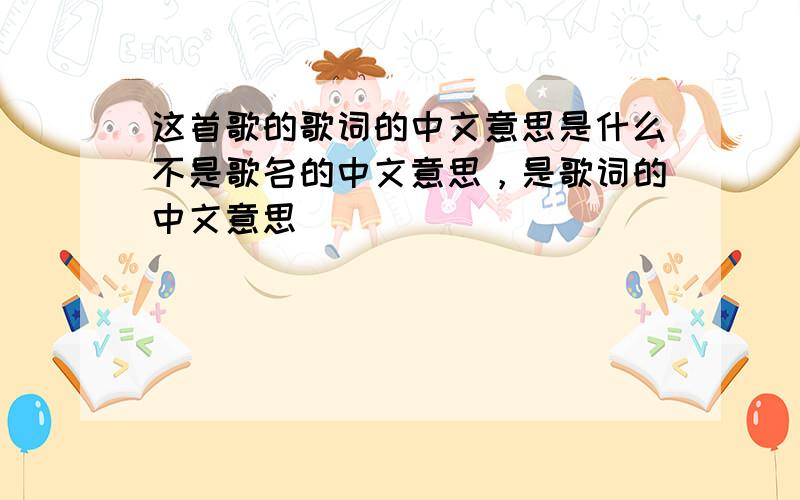 这首歌的歌词的中文意思是什么不是歌名的中文意思，是歌词的中文意思