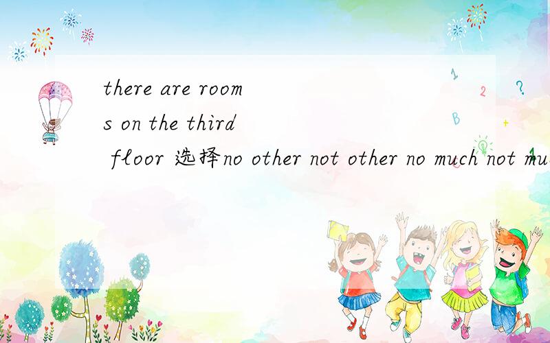 there are rooms on the third floor 选择no other not other no much not much选哪一个,是there are 空 rooms