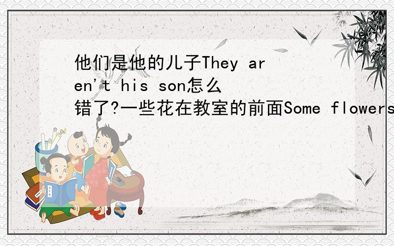 他们是他的儿子They aren't his son怎么错了?一些花在教室的前面Some flowers in the front of the classroom这个呢？第一个问题是他们不是他的儿子，我打错了，sorry。