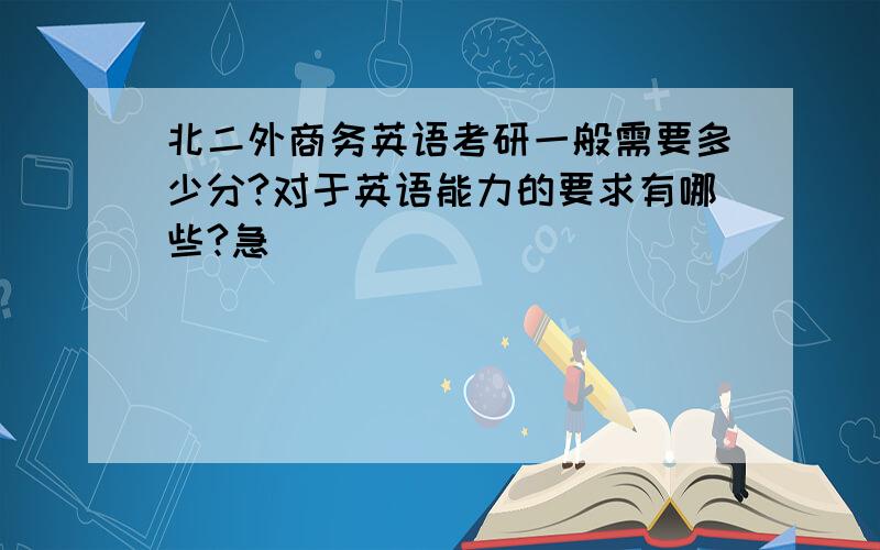 北二外商务英语考研一般需要多少分?对于英语能力的要求有哪些?急