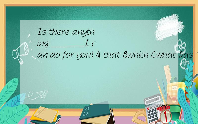 Is there anything _______I can do for you?A that Bwhich Cwhat Das 填哪一个