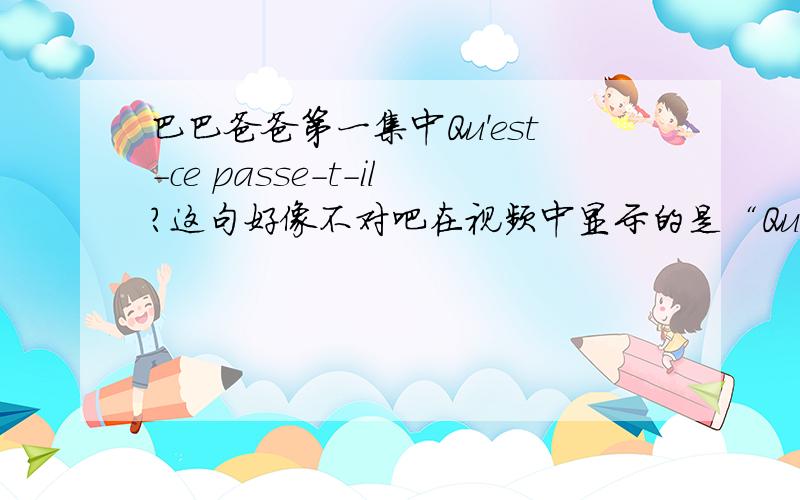 巴巴爸爸第一集中Qu'est-ce passe-t-il?这句好像不对吧在视频中显示的是“Qu'est-ce passe-t-il?”翻译是“这是怎么回事”这句疑问是不是应该是“Qu'est-ce qu'il passe?”“发生了什么的?”意思呢仔细