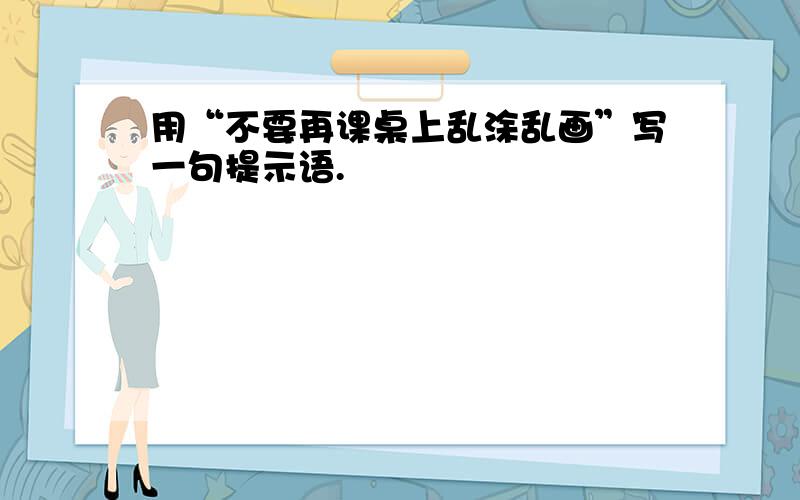 用“不要再课桌上乱涂乱画”写一句提示语.