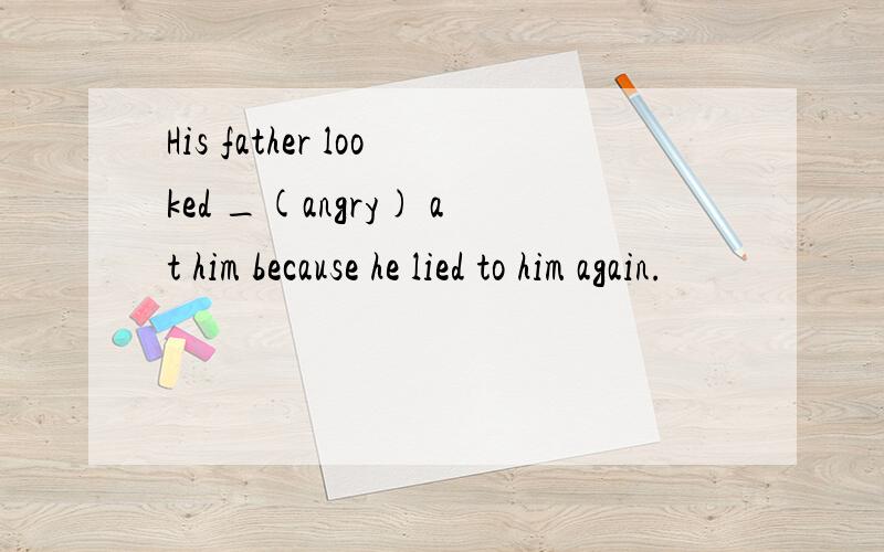 His father looked _(angry) at him because he lied to him again.