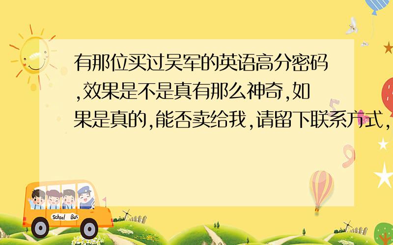 有那位买过吴军的英语高分密码,效果是不是真有那么神奇,如果是真的,能否卖给我,请留下联系方式,