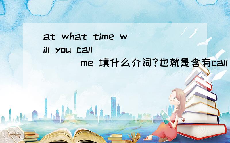 at what time will you call ____ me 填什么介词?也就是含有call 的表示“拜访“的词组有哪些?