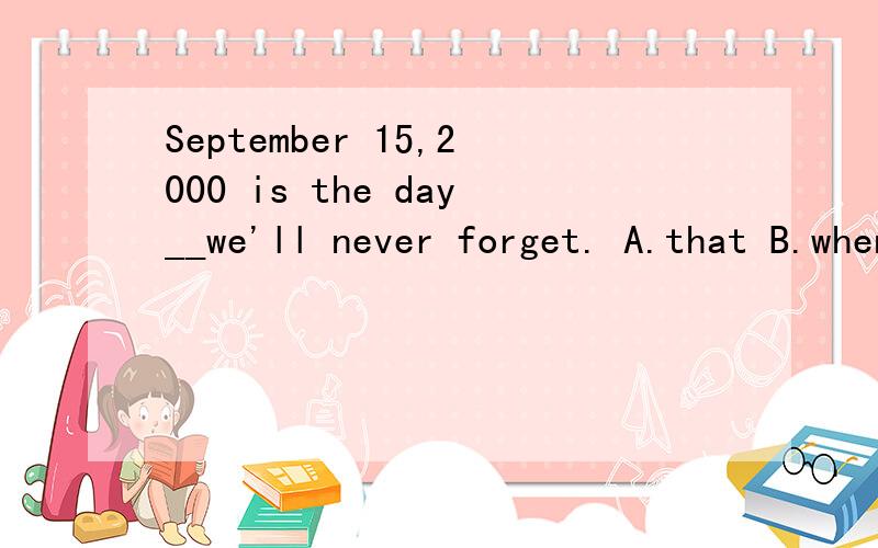 September 15,2000 is the day__we'll never forget. A.that B.when C.on which D.on that需要解释