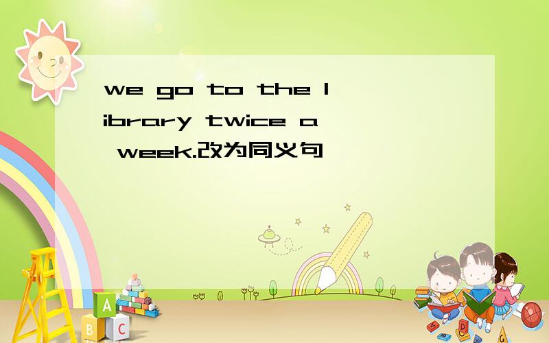 we go to the library twice a week.改为同义句