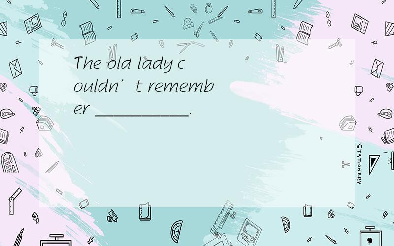 The old lady couldn’t remember __________.