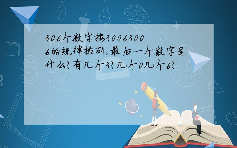 306个数字按30063006的规律排列,最后一个数字是什么?有几个3?几个0几个6?