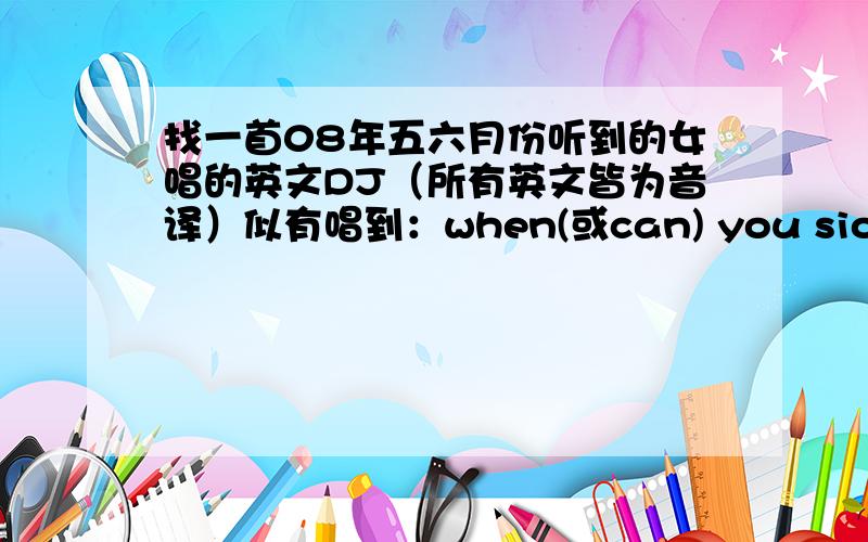 找一首08年五六月份听到的女唱的英文DJ（所有英文皆为音译）似有唱到：when(或can) you sion more game,have(或can) you take my sell； have you sion say my live,when you bay to say(或go) 哦噢；（接着一种很特别