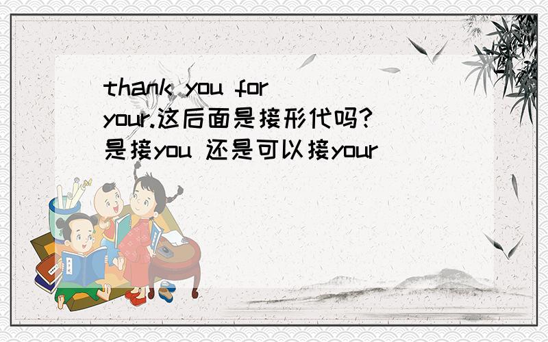 thank you for your.这后面是接形代吗?是接you 还是可以接your