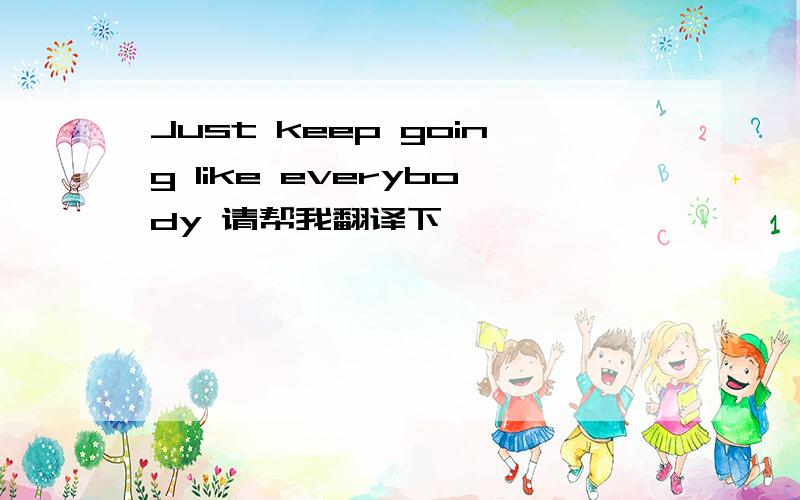 Just keep going like everybody 请帮我翻译下