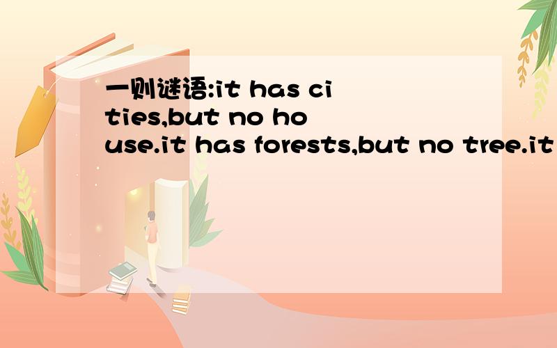 一则谜语:it has cities,but no house.it has forests,but no tree.it has river,but no fish.它是什么