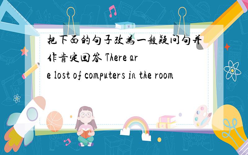 把下面的句子改为一般疑问句并作肯定回答 There are lost of computers in the room