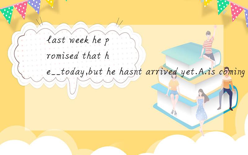 last week he promised that he__today,but he hasnt arrived yet.A.is coming B.was coming C.would have come D.comes