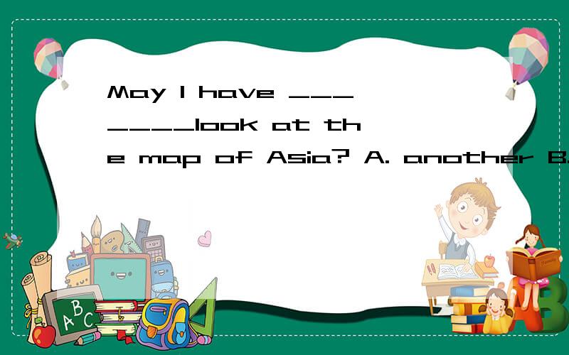 May I have _______look at the map of Asia? A. another B. / C.other D. the