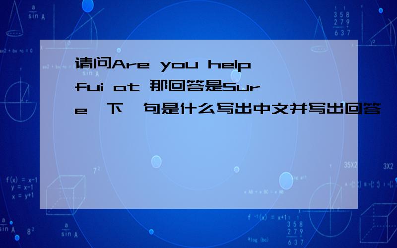 请问Are you helpfui at 那回答是Sure,下一句是什么写出中文并写出回答