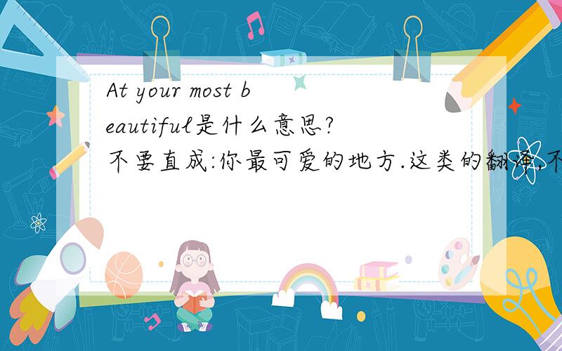 At your most beautiful是什么意思?不要直成:你最可爱的地方.这类的翻译,不然我也不用上来求大家,这是REM乐队的一首歌里出现的,谁要是整首歌给我用意译翻过来的话,我很感你.