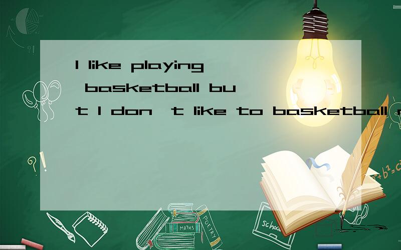 I like playing basketball but I don't like to basketball now.为什么一个 like用一个用 like to