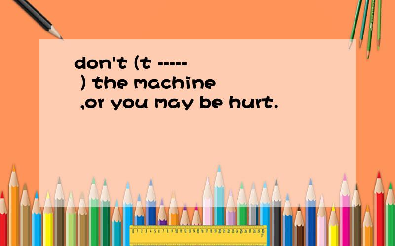 don't (t ----- ) the machine ,or you may be hurt.