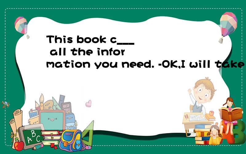 This book c___ all the information you need. -OK,I will take it. 那空怎么填?