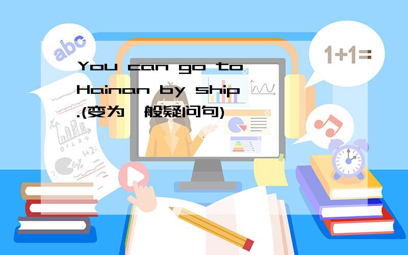 You can go to Hainan by ship.(变为一般疑问句)