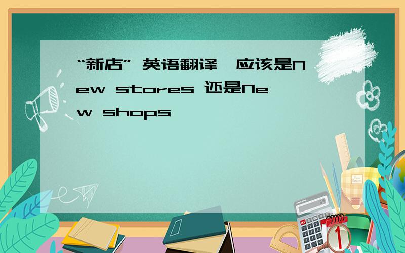 “新店” 英语翻译,应该是New stores 还是New shops