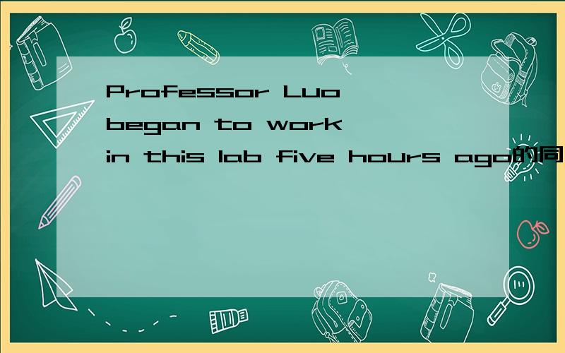 Professor Luo began to work in this lab five hours ago的同义句改为：It _____ ______ five hours _____Professor Luo began to work in this lab