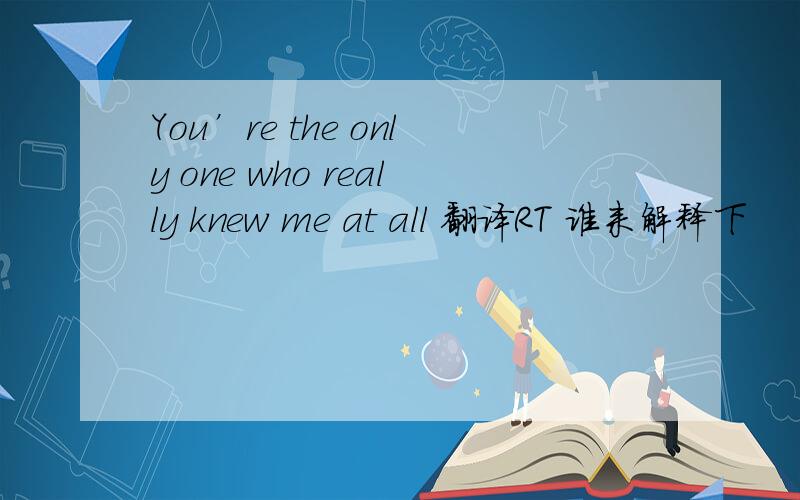 You’re the only one who really knew me at all 翻译RT 谁来解释下