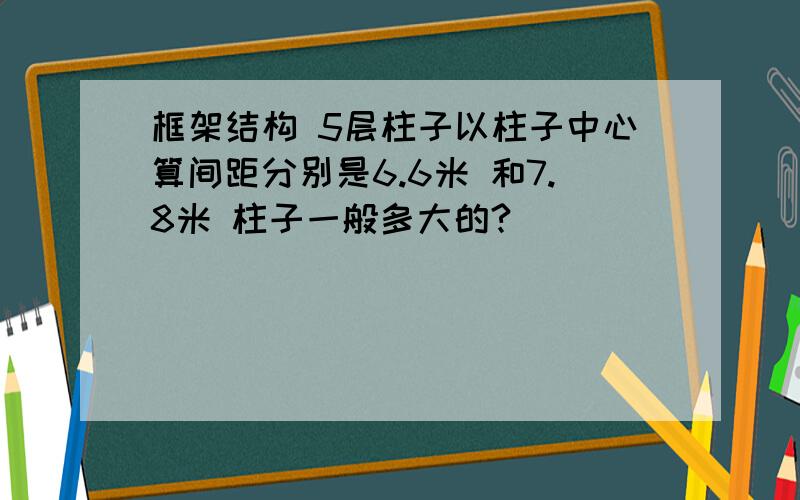 框架结构 5层柱子以柱子中心算间距分别是6.6米 和7.8米 柱子一般多大的?