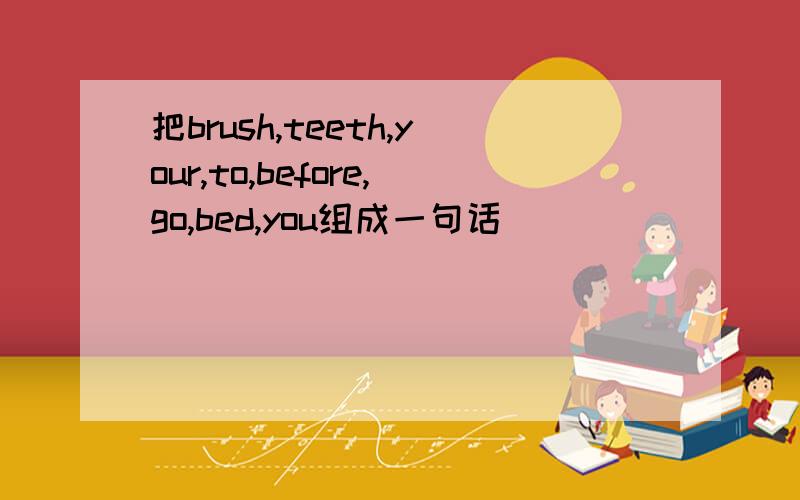 把brush,teeth,your,to,before,go,bed,you组成一句话