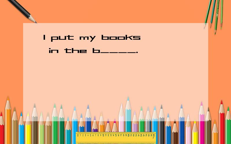 I put my books in the b____.