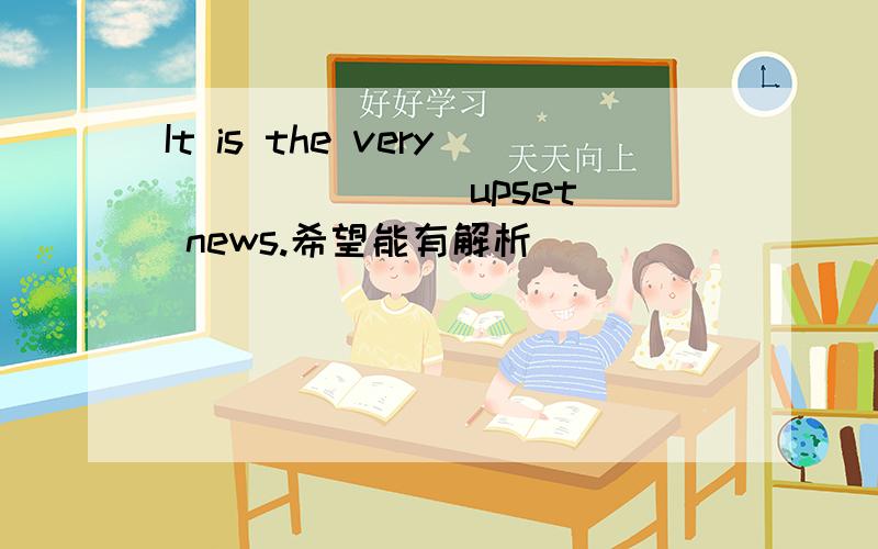 It is the very ______(upset) news.希望能有解析