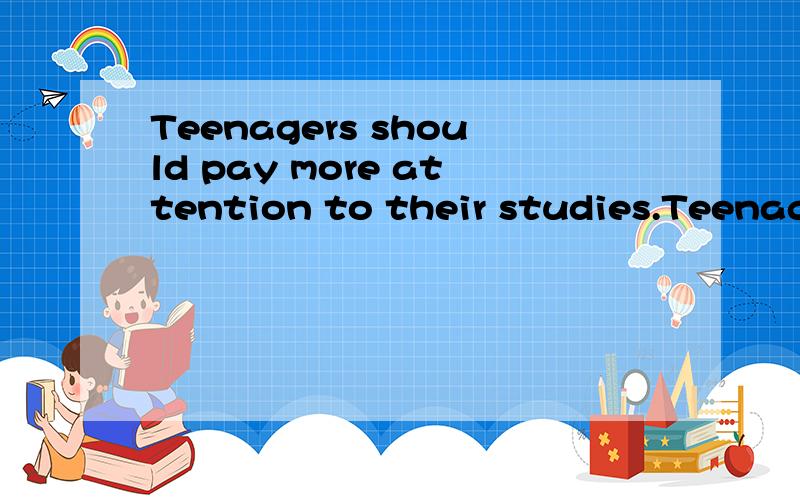 Teenagers should pay more attention to their studies.Teenagers should pay more attention to their studiesTeenagers should _______ _______ _____Their studies.(同义句）